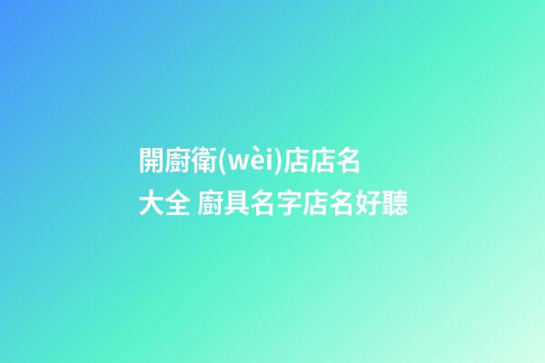 開廚衛(wèi)店店名大全 廚具名字店名好聽-第1張-店鋪起名-玄機派